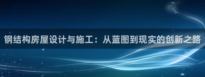 娱乐先锋捕鱼客服：钢结构房屋设计与施工：从蓝图到现实的创新之路
