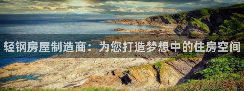 先锋娱乐公司正规吗吗：轻钢房屋制造商：为您打造梦想中的住房空间