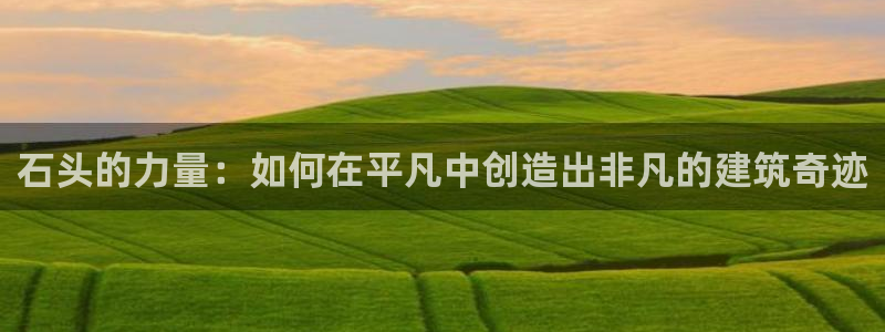 先锋国际娱乐：石头的力量：如何在平凡中创造出非凡的建筑奇迹
