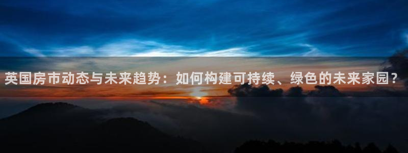 先锋娱乐棋牌：英国房市动态与未来趋势：如何构建可持续、绿色的未来家园？