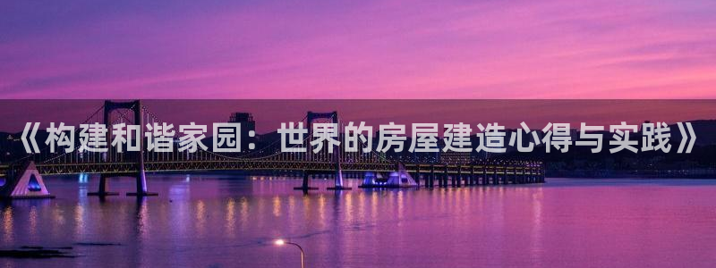 威斯汀娱乐先锋：《构建和谐家园：世界的房屋建造心得与实践》