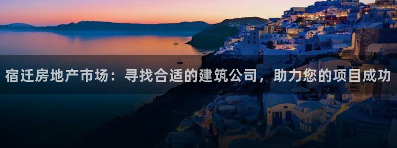 先锋娱乐团：宿迁房地产市场：寻找合适的建筑公司，助力您的项目成功