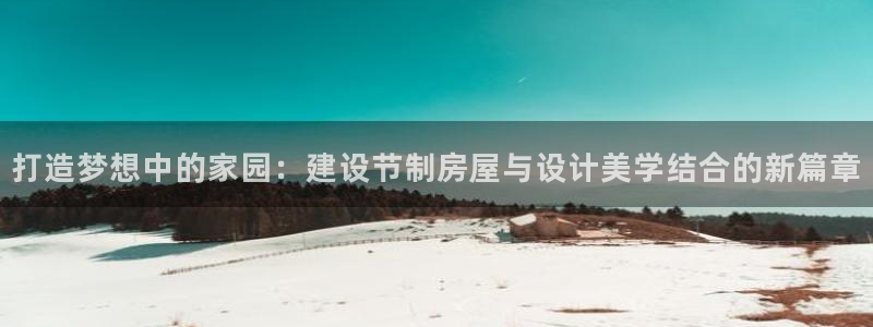 先锋娱乐官网：打造梦想中的家园：建设节制房屋与设计美学结合的新篇章