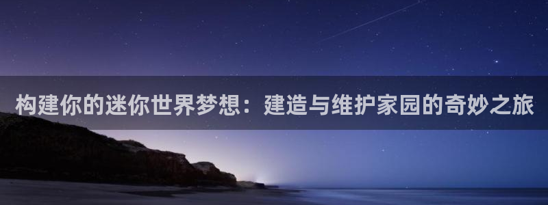 先锋娱乐是不是骗子：构建你的迷你世界梦想：建造与维护家园的奇妙之旅