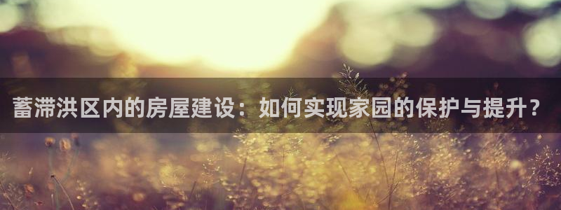 先锋娱乐官网：蓄滞洪区内的房屋建设：如何实现家园的保护与提升？