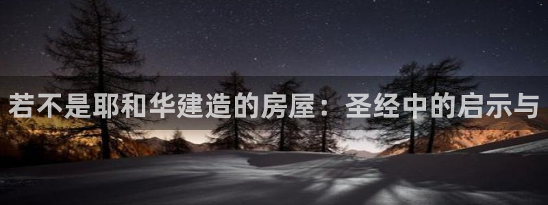 吉林先锋娱乐：若不是耶和华建造的房屋：圣经中的启示与