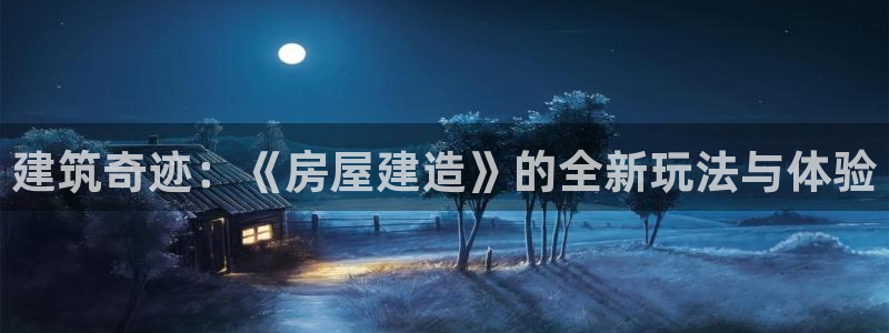 网上炸金花先锋娱乐：建筑奇迹：《房屋建造》的全新玩法与体验