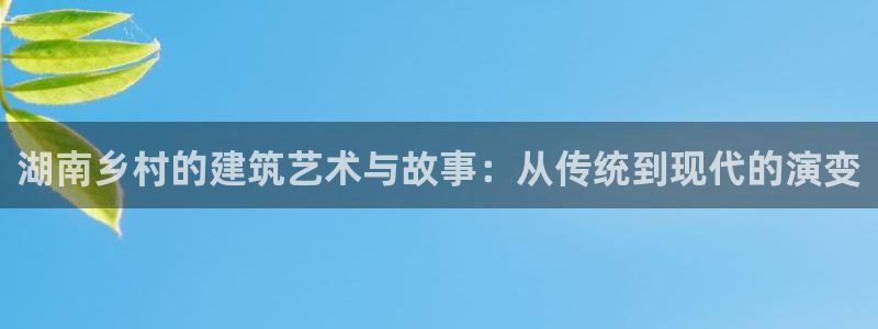 先锋娱乐客服中心：湖南乡村的建筑艺术与故事：从传统到现代的演变