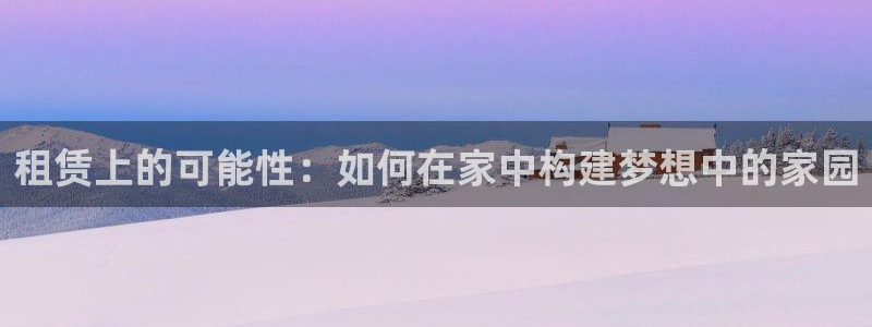 亚洲先锋娱乐招股：租赁上的可能性：如何在家中构建梦想中的家园