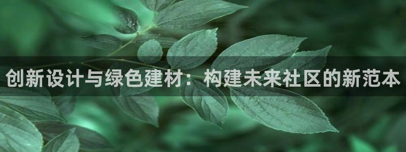 先锋娱乐账号：创新设计与绿色建材：构建未来社区的新范本