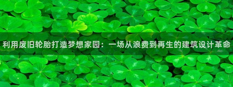先锋娱乐电子游戏：利用废旧轮胎打造梦想家园：一场从浪费到再生的建筑设计革命