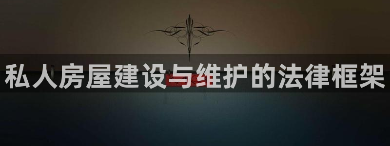 先锋娱乐转进去钱：私人房屋建设与维护的法律框架