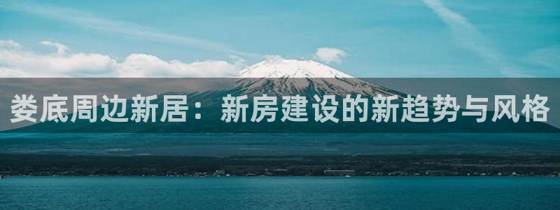 先锋娱乐麻将：娄底周边新居：新房建设的新趋势与风格