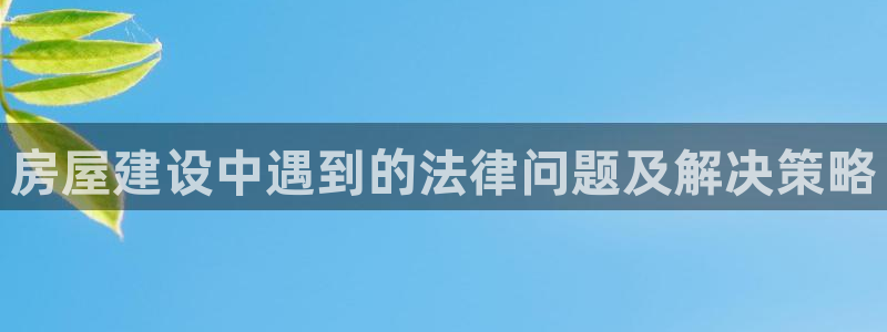 先锋娱乐游戏上分地址：房屋建设中遇到的法律问题及解决策略