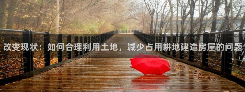 先锋娱乐邀请码多少：改变现状：如何合理利用土地，减少占用耕地建造房屋的问题