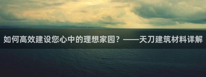 先锋娱乐播报：如何高效建设您心中的理想家园？——天刀建筑材料详解