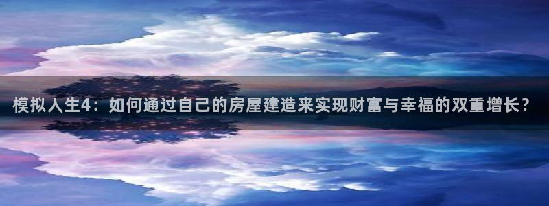 先锋 娱乐：模拟人生4：如何通过自己的房屋建造来实现财富与幸福的双重增长？