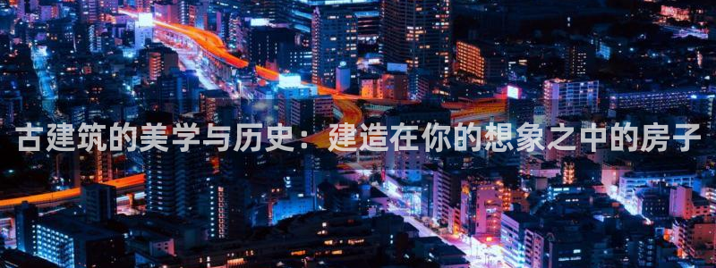 先锋娱乐炸金花：古建筑的美学与历史：建造在你的想象之中的房子