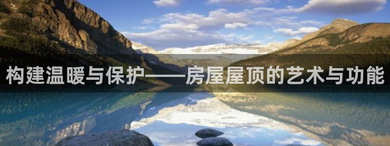 先锋方舟娱乐集团：构建温暖与保护——房屋屋顶的艺术与功能