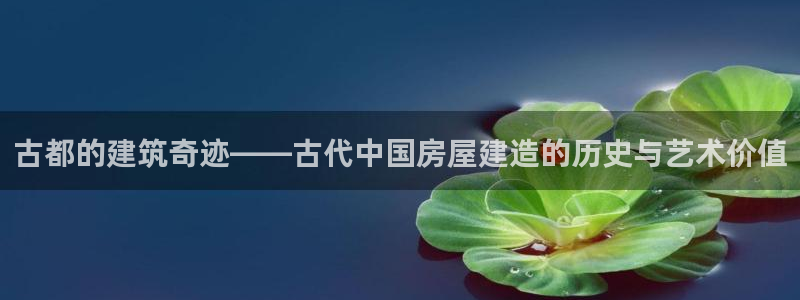 先锋银河娱乐：古都的建筑奇迹——古代中国房屋建造的历史与艺术价值