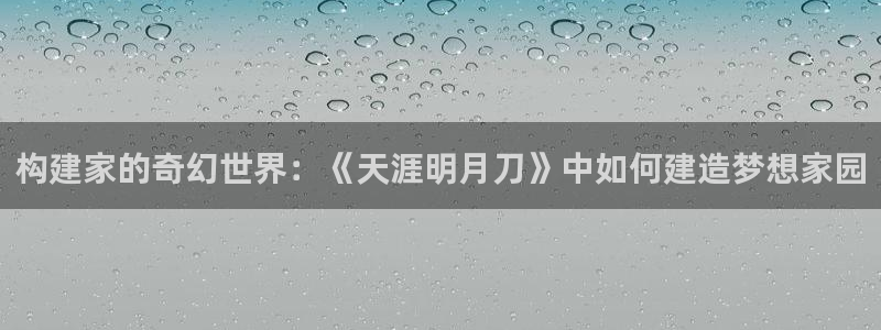先锋娱乐在哪下载：构建家的奇幻世界：《天涯明月刀》中如何建造梦想家园