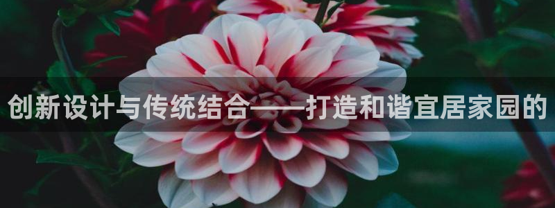 先锋娱乐在哪下载：创新设计与传统结合——打造和谐宜居家园的