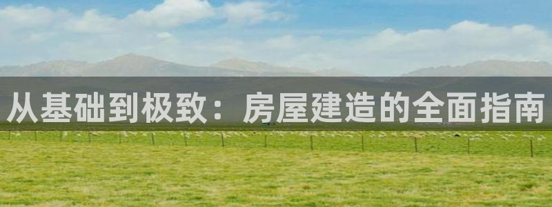 先锋娱乐传媒：从基础到极致：房屋建造的全面指南