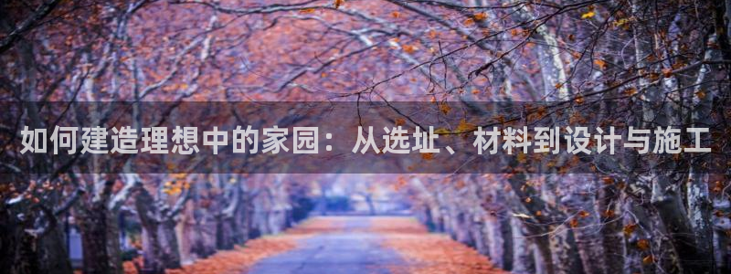先锋娱乐棋牌：如何建造理想中的家园：从选址、材料到设计与施工