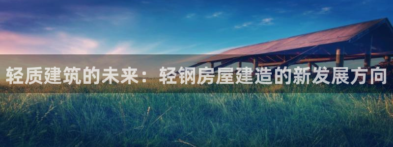 先锋娱乐游戏上分：轻质建筑的未来：轻钢房屋建造的新发展方向