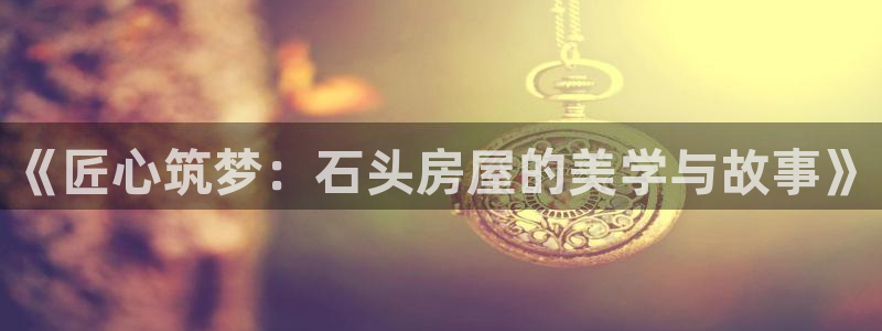 先锋娱乐传媒：《匠心筑梦：石头房屋的美学与故事》