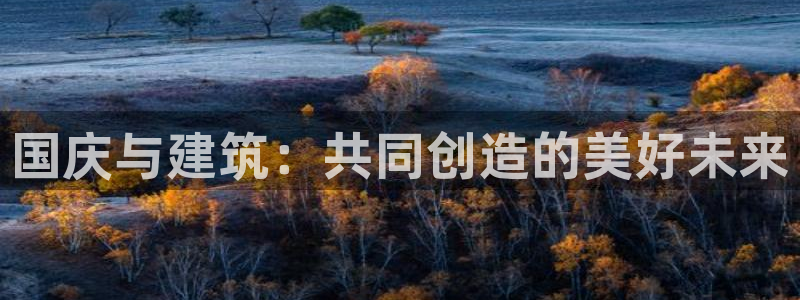 先锋娱乐链接：国庆与建筑：共同创造的美好未来