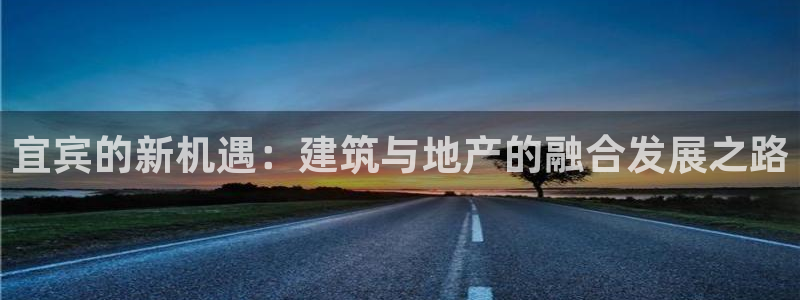 先锋娱乐垫付金额：宜宾的新机遇：建筑与地产的融合发展之路