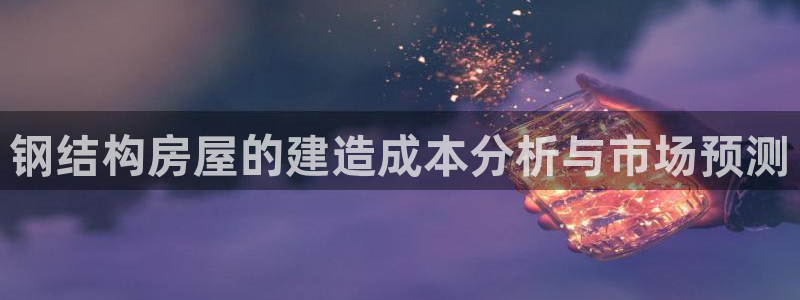 先锋娱乐股票：钢结构房屋的建造成本分析与市场预测