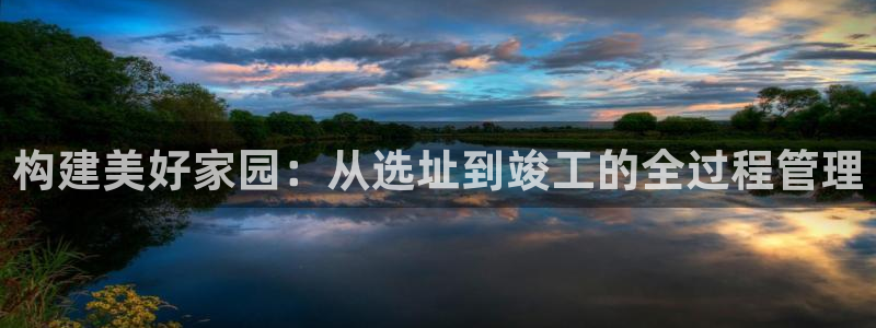 先锋娱乐币：构建美好家园：从选址到竣工的全过程管理