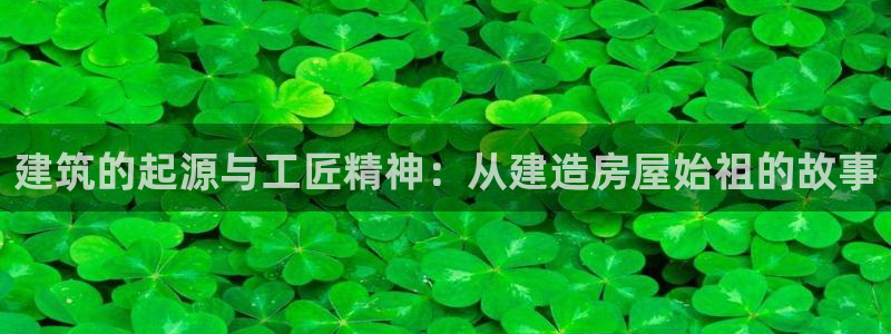 先锋娱乐客服中心：建筑的起源与工匠精神：从建造房屋始祖的故事