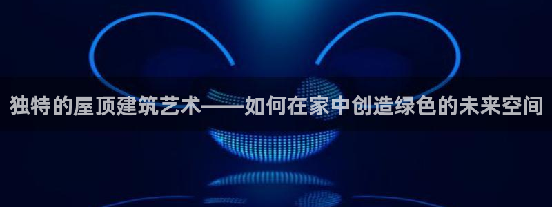 先锋娱乐大厅平台：独特的屋顶建筑艺术——如何在家中创造绿色的未来空间