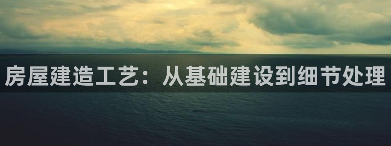 先锋娱乐邀请码多少位啊：房屋建造工艺：从基础建设到细节处理