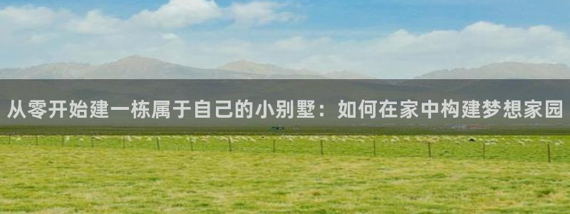 先锋娱乐大厅牛牛：从零开始建一栋属于自己的小别墅：如何在家中构建梦想家园
