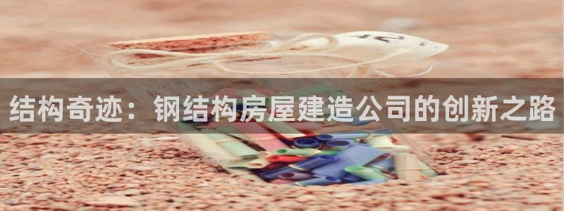 先锋娱乐客服中心：结构奇迹：钢结构房屋建造公司的创新之路