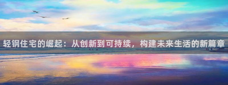 亚洲先锋娱乐登录：轻钢住宅的崛起：从创新到可持续，构建未来生活的新篇章