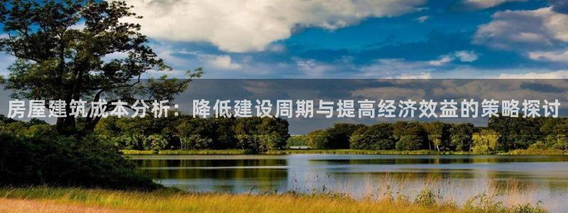 先锋娱乐俱乐部：房屋建筑成本分析：降低建设周期与提高经济效益的策略探讨