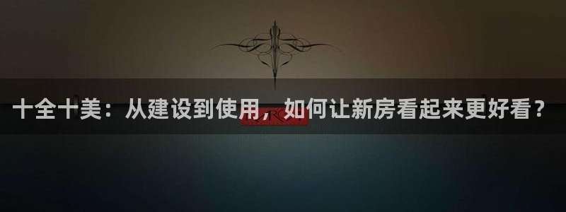 先锋娱乐管理集团招聘：十全十美：从建设到使用，如何让新房看起来更好看？