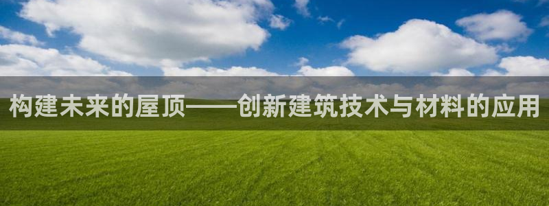 先锋娱乐资讯：构建未来的屋顶——创新建筑技术与材料的应用