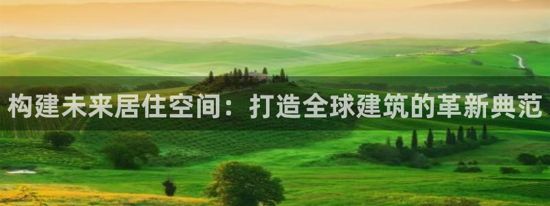 先锋娱乐游戏上分地址：构建未来居住空间：打造全球建筑的革新典范