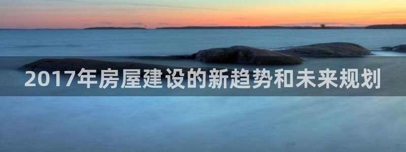 先锋国际娱乐：2017年房屋建设的新趋势和未来规划