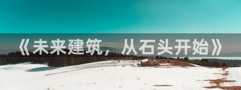 亚洲先锋娱乐招股：《未来建筑，从石头开始》