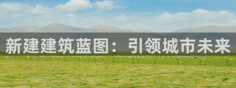 先锋娱乐软件：新建建筑蓝图：引领城市未来