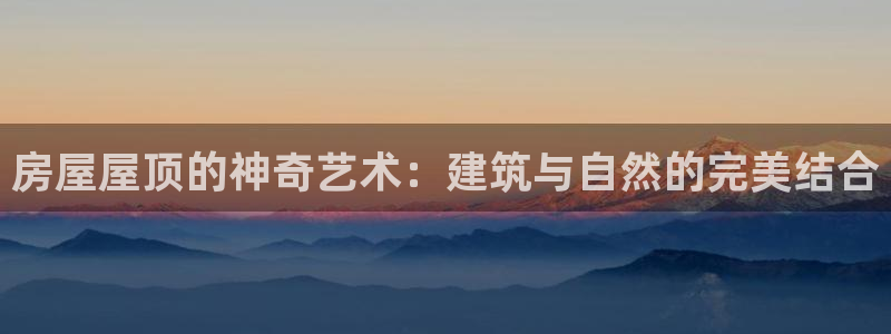 先锋娱乐体育管理集团：房屋屋顶的神奇艺术：建筑与自然的完美结合