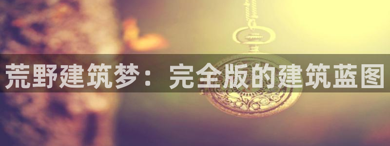 先锋娱乐股票：荒野建筑梦：完全版的建筑蓝图