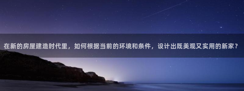先锋娱乐集团公司：在新的房屋建造时代里，如何根据当前的环境和条件，设计出既美观又实用的新家？